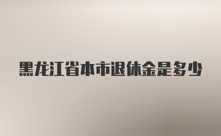 黑龙江省本市退休金是多少