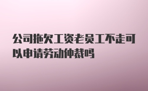 公司拖欠工资老员工不走可以申请劳动仲裁吗