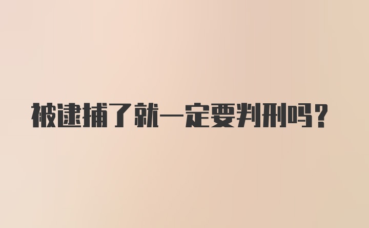 被逮捕了就一定要判刑吗？