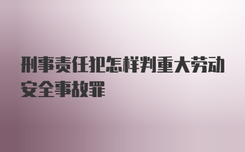 刑事责任犯怎样判重大劳动安全事故罪