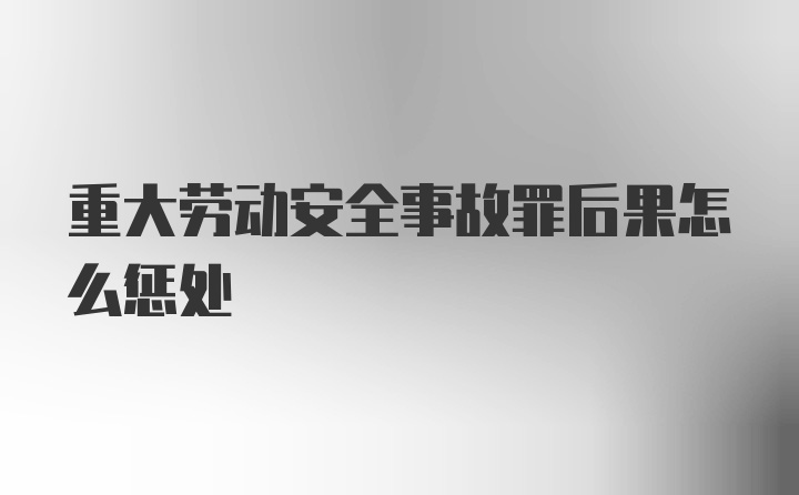 重大劳动安全事故罪后果怎么惩处