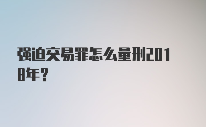 强迫交易罪怎么量刑2018年？