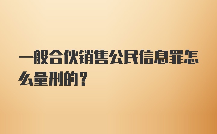 一般合伙销售公民信息罪怎么量刑的？