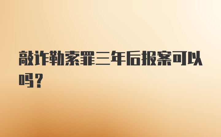 敲诈勒索罪三年后报案可以吗?