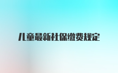 儿童最新社保缴费规定