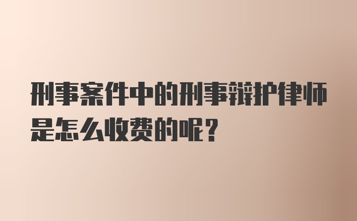 刑事案件中的刑事辩护律师是怎么收费的呢？