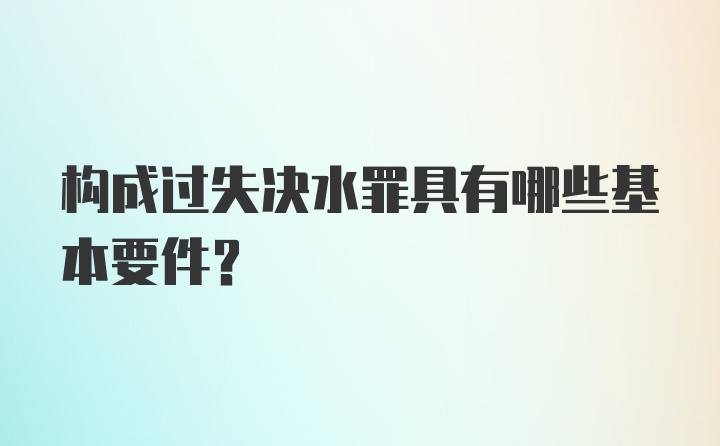 构成过失决水罪具有哪些基本要件?