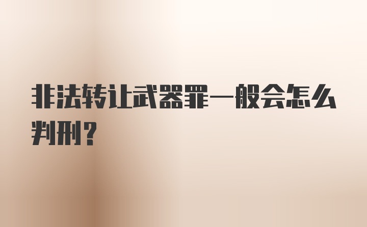 非法转让武器罪一般会怎么判刑？