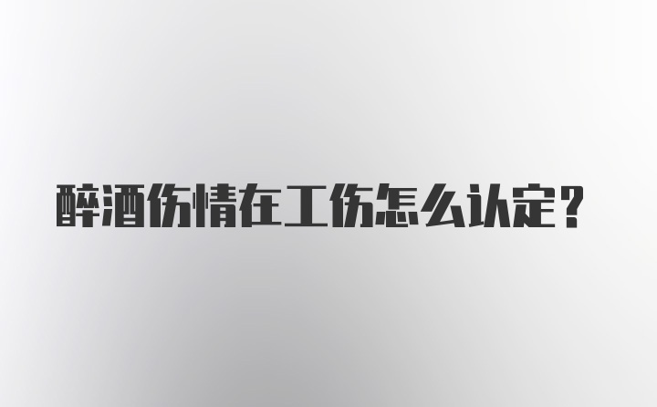 醉酒伤情在工伤怎么认定？