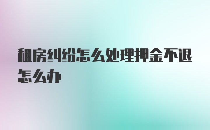 租房纠纷怎么处理押金不退怎么办