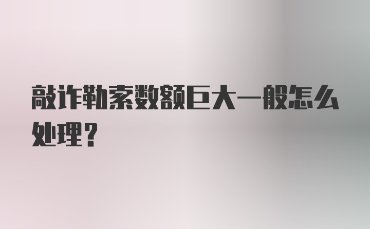 敲诈勒索数额巨大一般怎么处理？