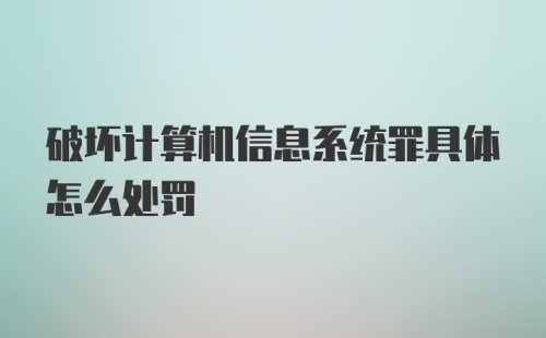 破坏计算机信息系统罪具体怎么处罚