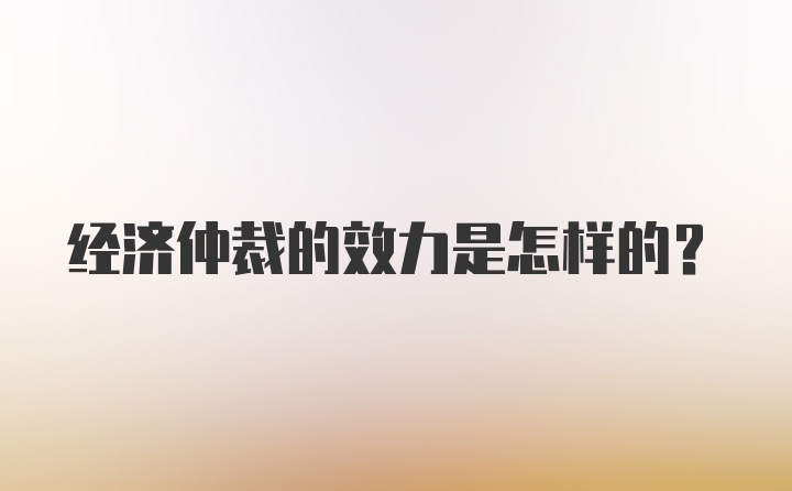 经济仲裁的效力是怎样的？