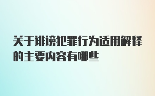 关于诽谤犯罪行为适用解释的主要内容有哪些