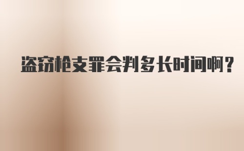 盗窃枪支罪会判多长时间啊?