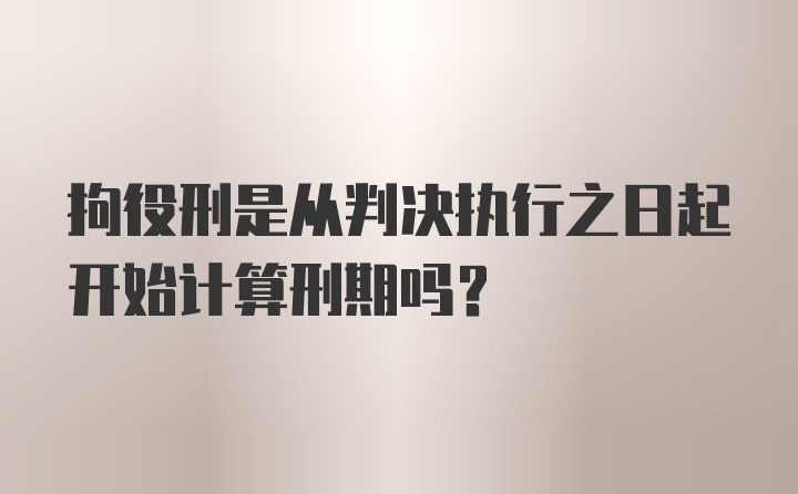 拘役刑是从判决执行之日起开始计算刑期吗？