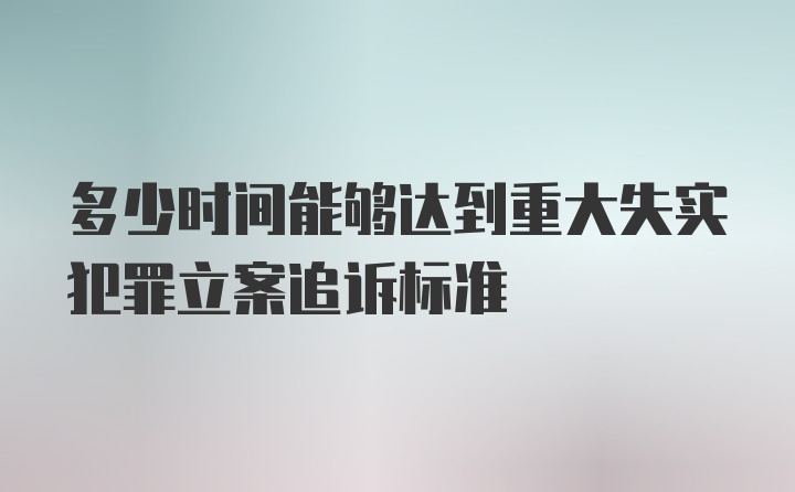 多少时间能够达到重大失实犯罪立案追诉标准