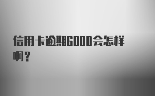 信用卡逾期6000会怎样啊?