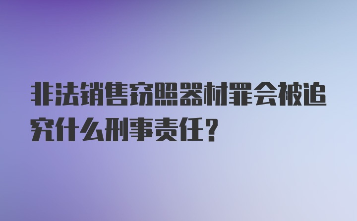 非法销售窃照器材罪会被追究什么刑事责任？