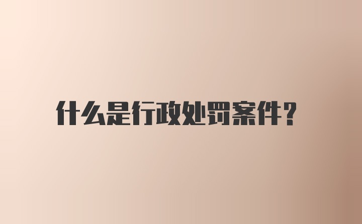 什么是行政处罚案件?