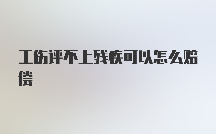 工伤评不上残疾可以怎么赔偿