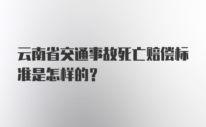 云南省交通事故死亡赔偿标准是怎样的？