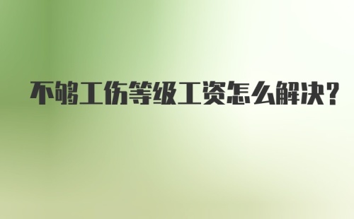 不够工伤等级工资怎么解决？