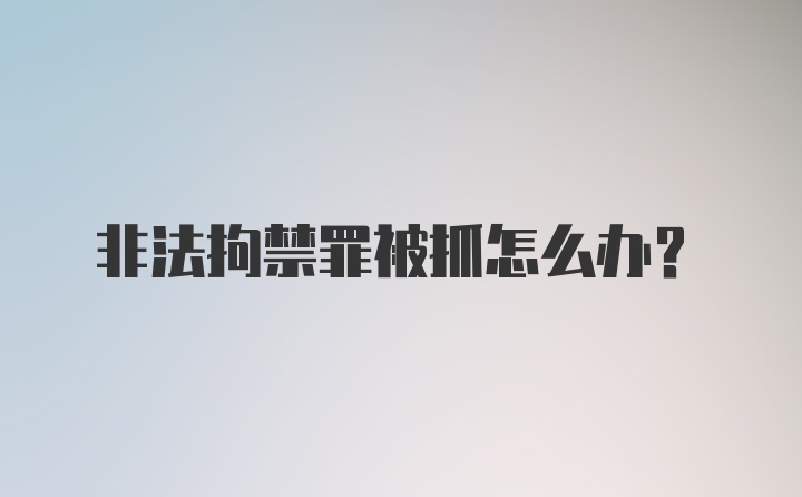 非法拘禁罪被抓怎么办?