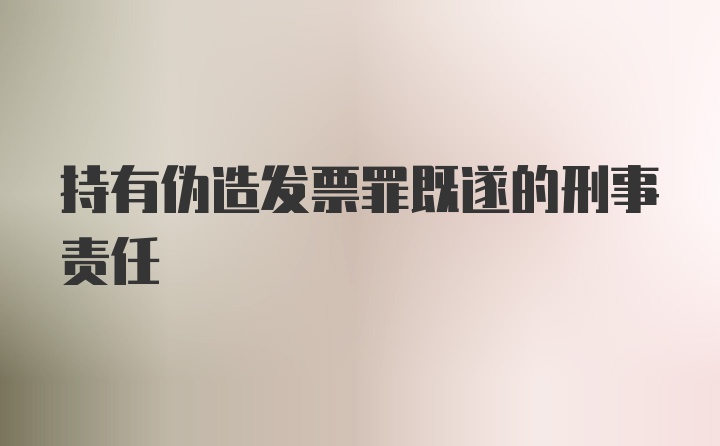 持有伪造发票罪既遂的刑事责任