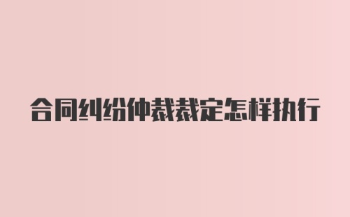 合同纠纷仲裁裁定怎样执行