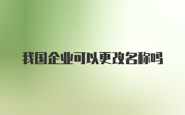 我国企业可以更改名称吗