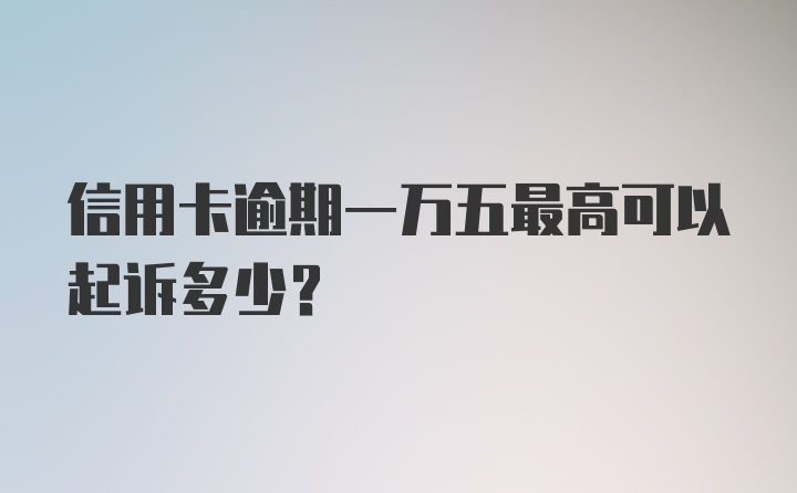 信用卡逾期一万五最高可以起诉多少？