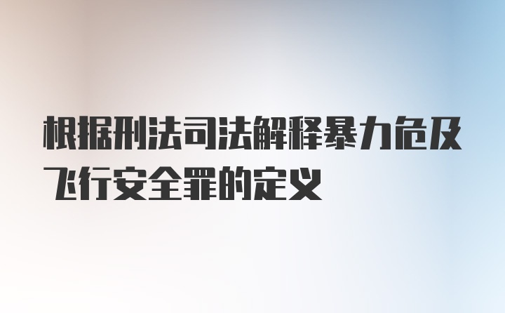 根据刑法司法解释暴力危及飞行安全罪的定义