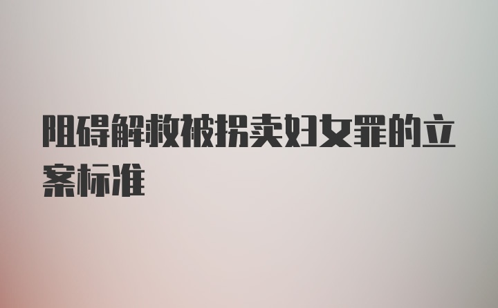 阻碍解救被拐卖妇女罪的立案标准