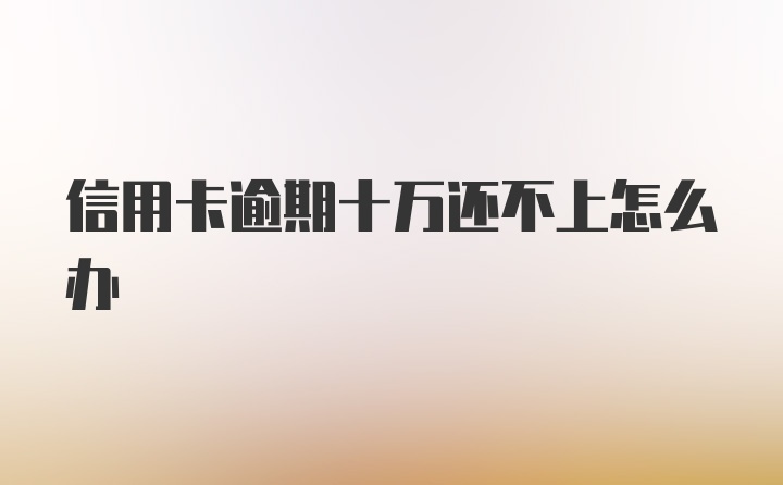 信用卡逾期十万还不上怎么办