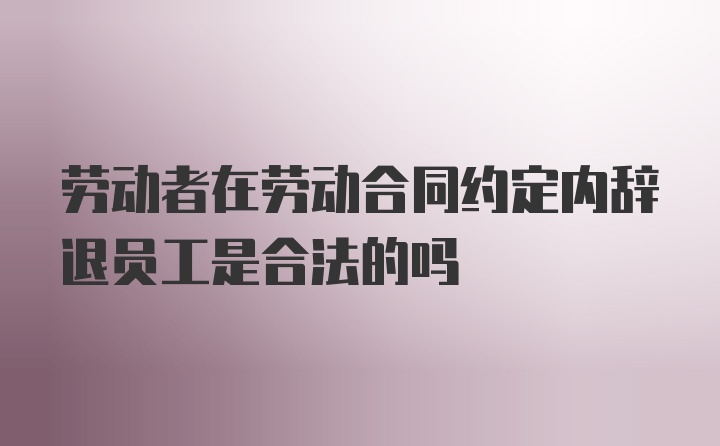 劳动者在劳动合同约定内辞退员工是合法的吗