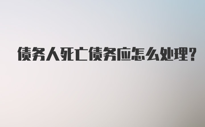 债务人死亡债务应怎么处理?