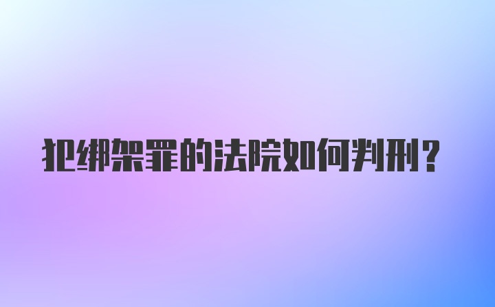 犯绑架罪的法院如何判刑？