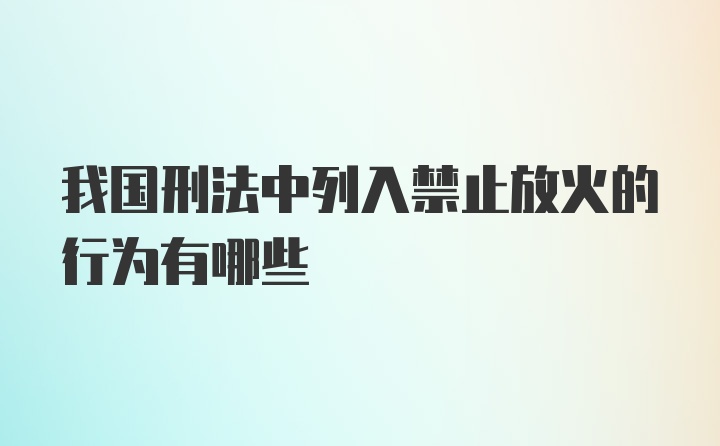 我国刑法中列入禁止放火的行为有哪些