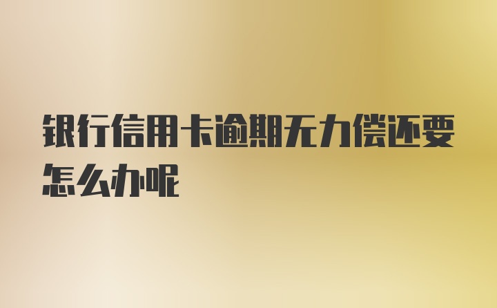 银行信用卡逾期无力偿还要怎么办呢