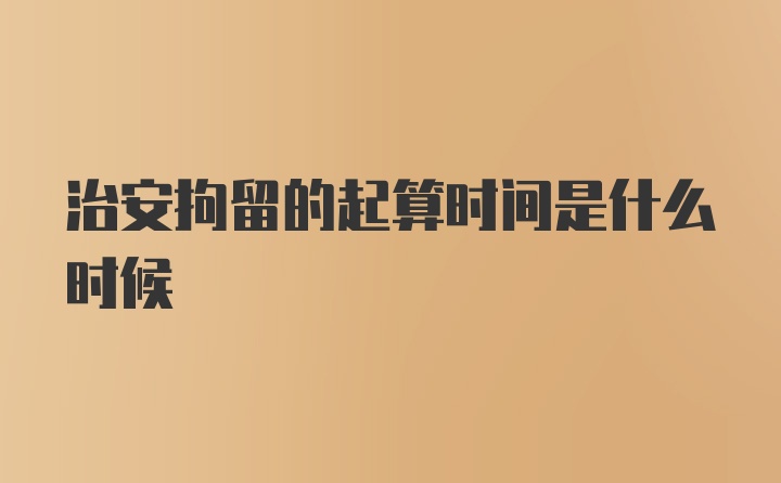 治安拘留的起算时间是什么时候