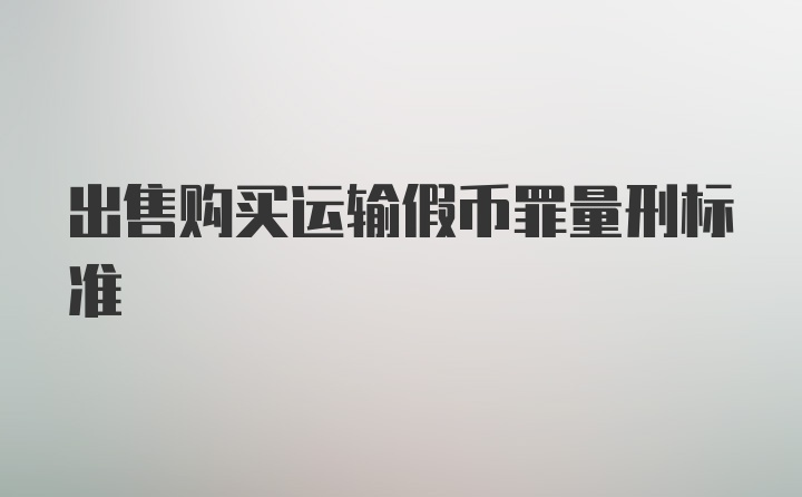 出售购买运输假币罪量刑标准