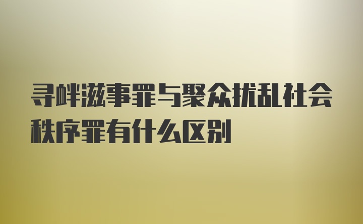 寻衅滋事罪与聚众扰乱社会秩序罪有什么区别