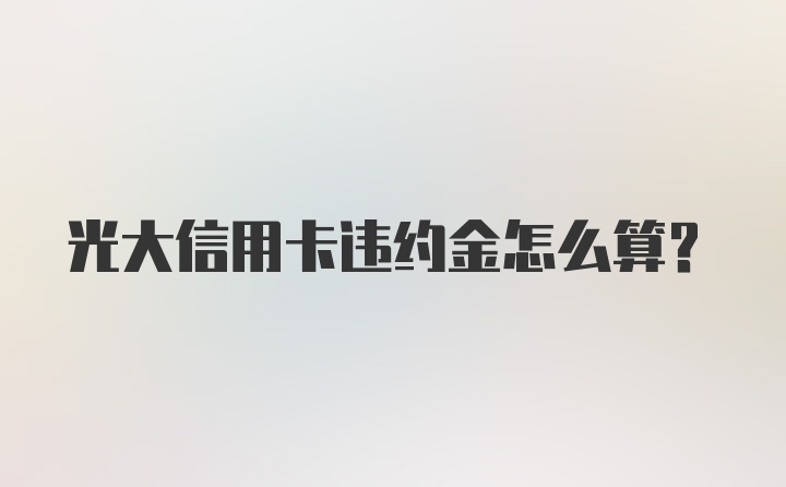 光大信用卡违约金怎么算？