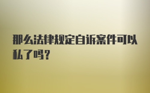 那么法律规定自诉案件可以私了吗？