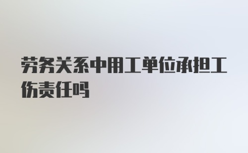 劳务关系中用工单位承担工伤责任吗