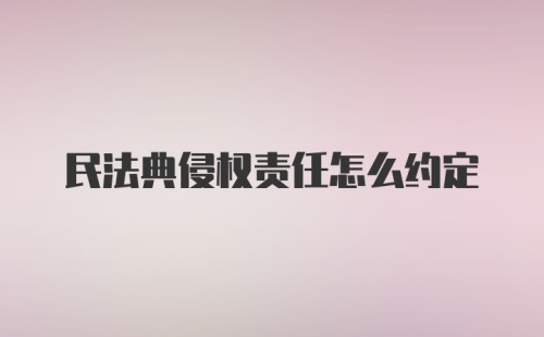 民法典侵权责任怎么约定