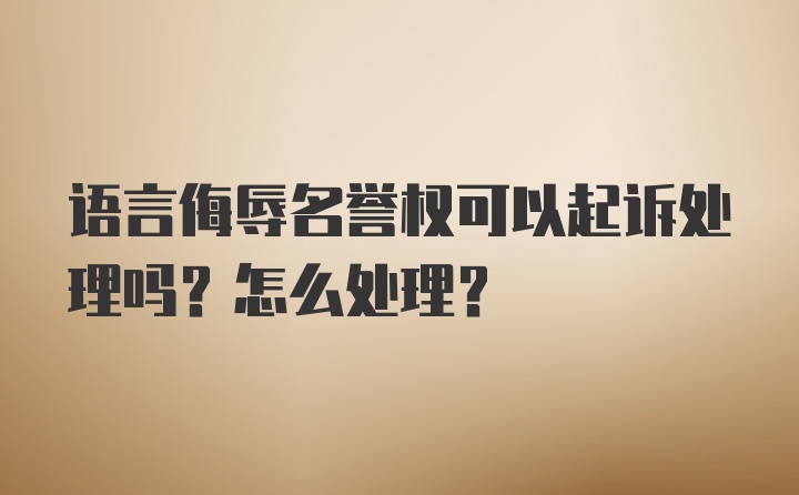 语言侮辱名誉权可以起诉处理吗？怎么处理？