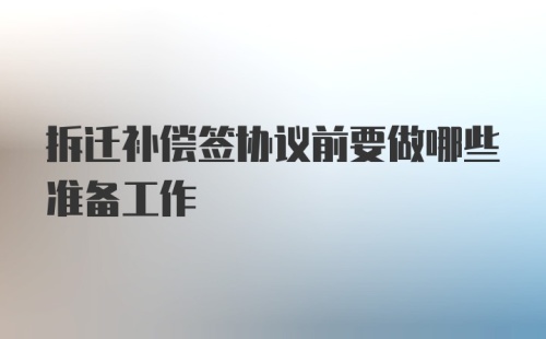 拆迁补偿签协议前要做哪些准备工作