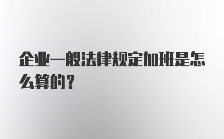 企业一般法律规定加班是怎么算的？